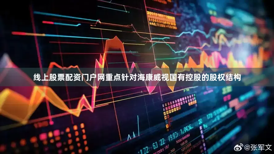 线上股票配资门户网重点针对海康威视国有控股的股权结构