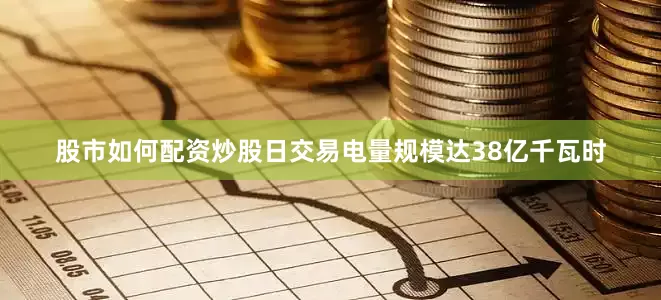 股市如何配资炒股日交易电量规模达38亿千瓦时