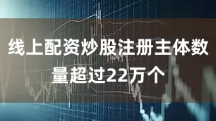 线上配资炒股注册主体数量超过22万个