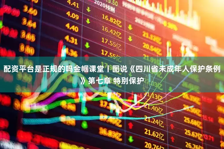 配资平台是正规的吗金帼课堂丨图说《四川省未成年人保护条例》第七章 特别保护