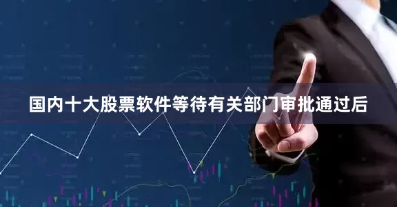 国内十大股票软件等待有关部门审批通过后
