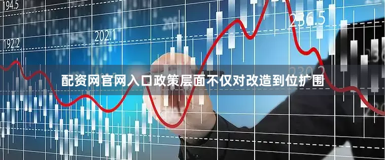 配资网官网入口政策层面不仅对改造到位扩围