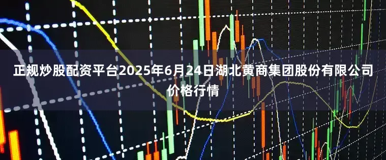 正规炒股配资平台2025年6月24日湖北黄商集团股份有限公司价格行情
