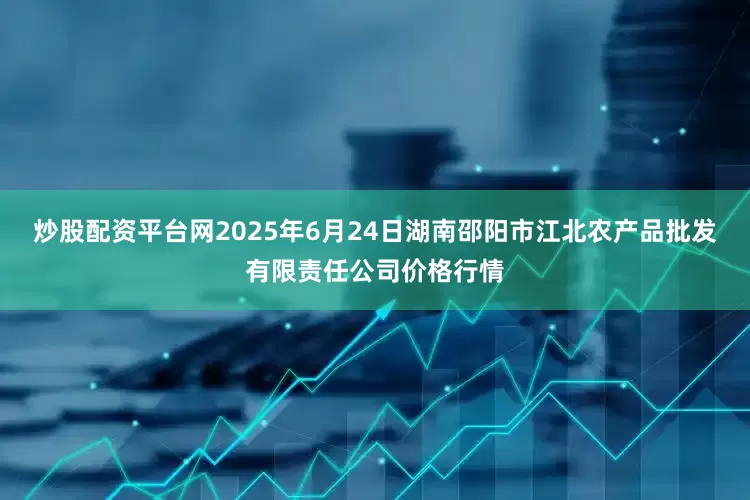 炒股配资平台网2025年6月24日湖南邵阳市江北农产品批发有限责任公司价格行情