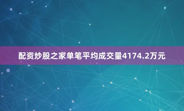 配资炒股之家单笔平均成交量4174.2万元
