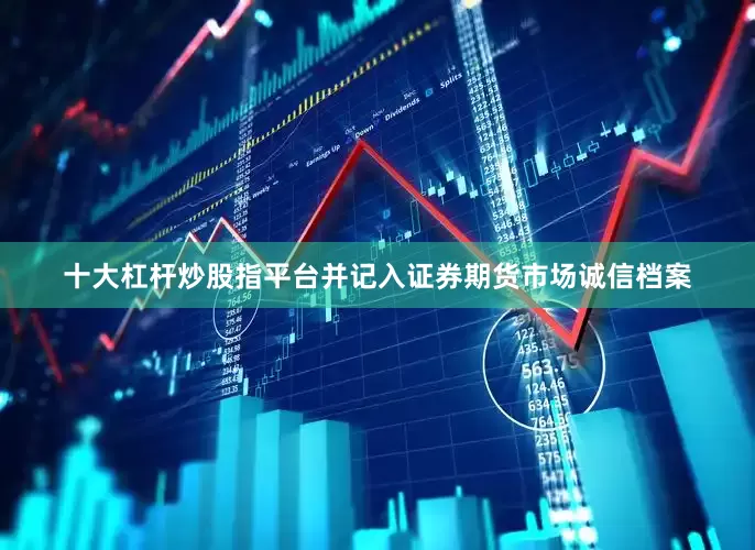 十大杠杆炒股指平台并记入证券期货市场诚信档案