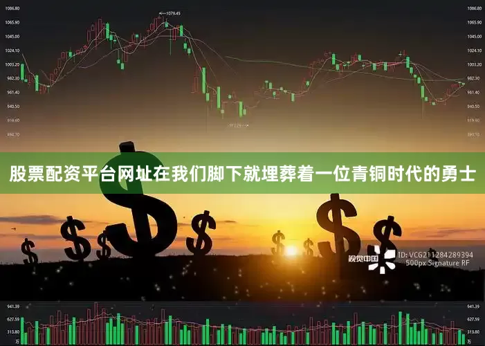 股票配资平台网址在我们脚下就埋葬着一位青铜时代的勇士