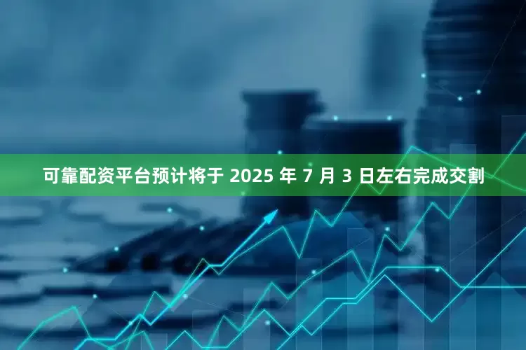可靠配资平台预计将于 2025 年 7 月 3 日左右完成交割