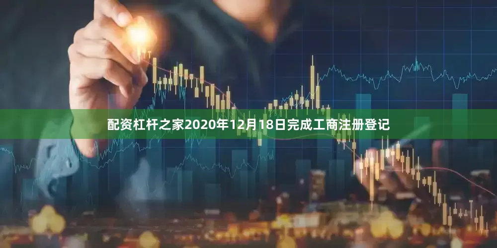 配资杠杆之家2020年12月18日完成工商注册登记