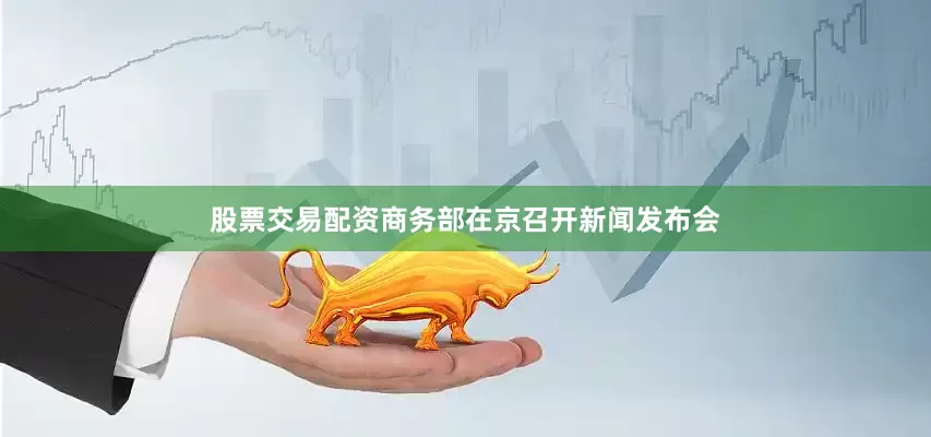 股票交易配资商务部在京召开新闻发布会
