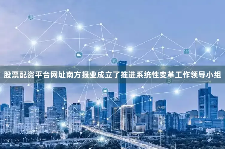 股票配资平台网址南方报业成立了推进系统性变革工作领导小组