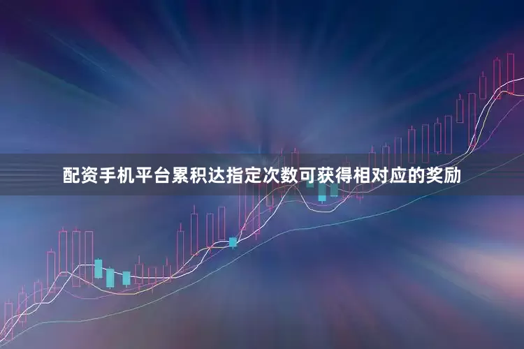 配资手机平台累积达指定次数可获得相对应的奖励