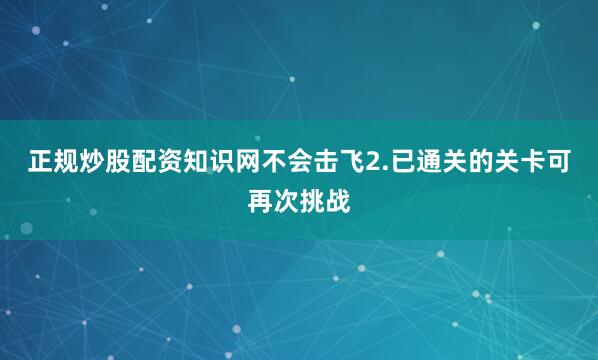 正规炒股配资知识网不会击飞2.已通关的关卡可再次挑战
