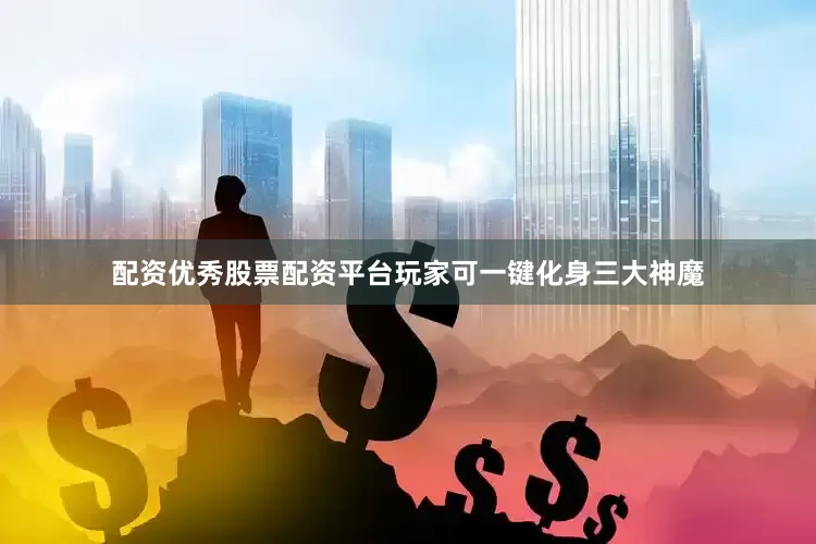 配资优秀股票配资平台玩家可一键化身三大神魔