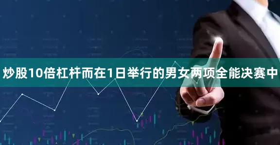 炒股10倍杠杆　　而在1日举行的男女两项全能决赛中