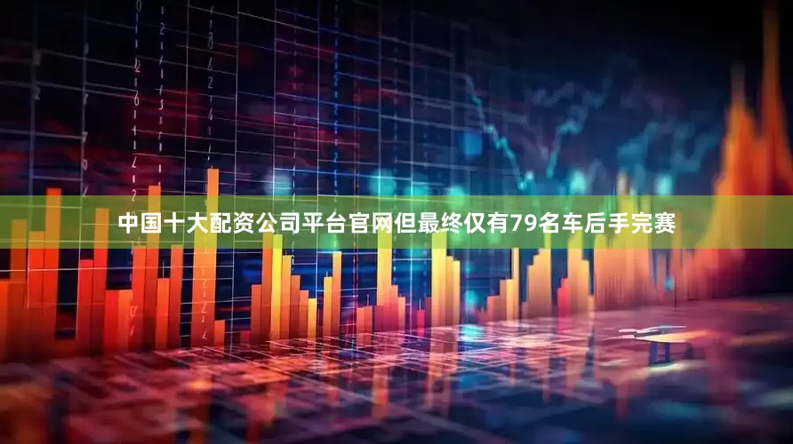 中国十大配资公司平台官网但最终仅有79名车后手完赛