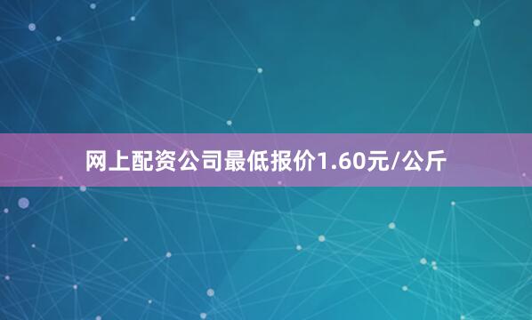 网上配资公司最低报价1.60元/公斤