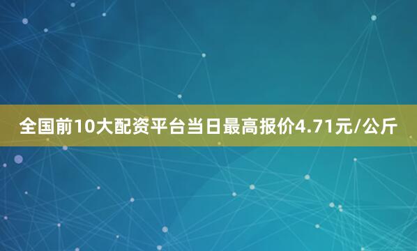 全国前10大配资平台当日最高报价4.71元/公斤