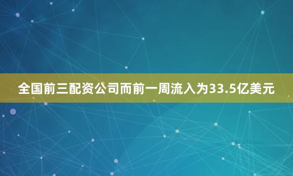 全国前三配资公司而前一周流入为33.5亿美元