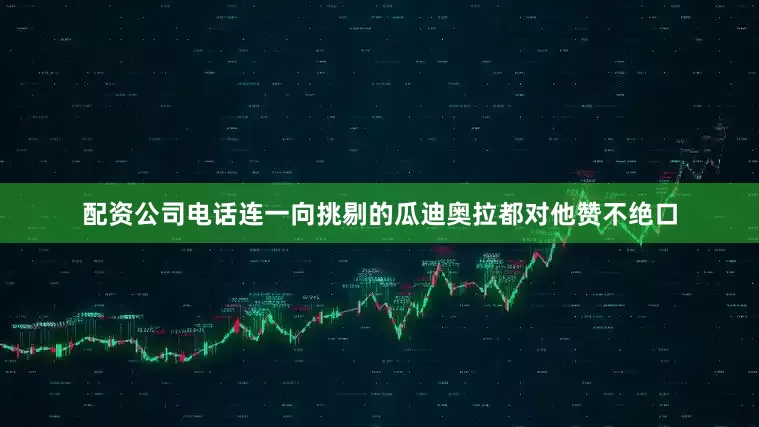 配资公司电话连一向挑剔的瓜迪奥拉都对他赞不绝口