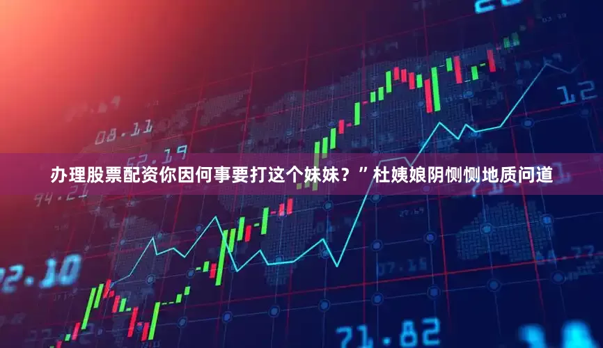 办理股票配资你因何事要打这个妹妹？”杜姨娘阴恻恻地质问道