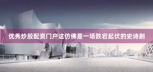 优秀炒股配资门户这仿佛是一场跌宕起伏的史诗剧