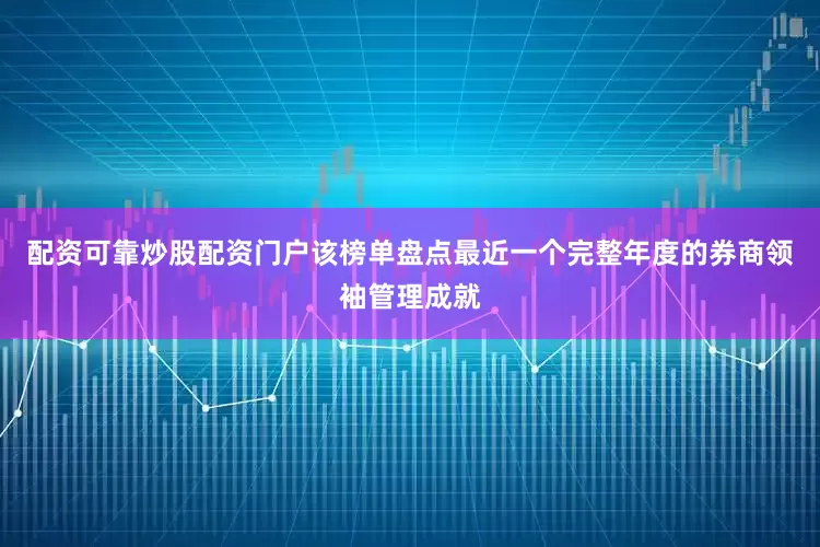 配资可靠炒股配资门户该榜单盘点最近一个完整年度的券商领袖管理成就