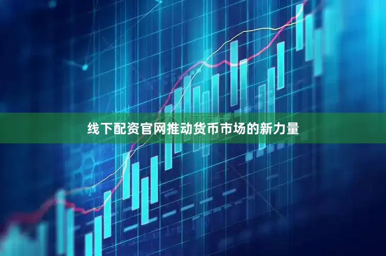 线下配资官网推动货币市场的新力量