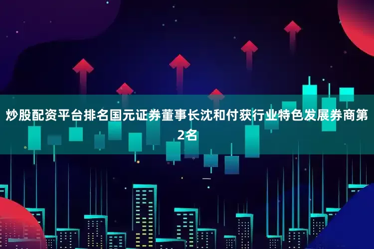炒股配资平台排名国元证券董事长沈和付获行业特色发展券商第2名