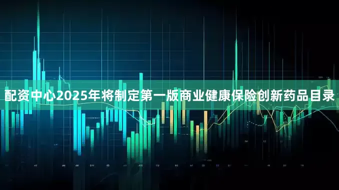 配资中心2025年将制定第一版商业健康保险创新药品目录