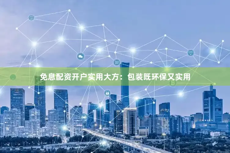 免息配资开户实用大方：包装既环保又实用