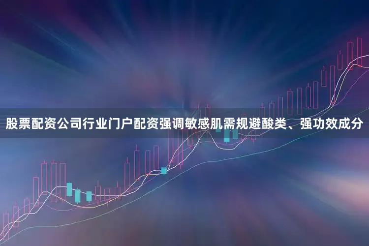 股票配资公司行业门户配资强调敏感肌需规避酸类、强功效成分