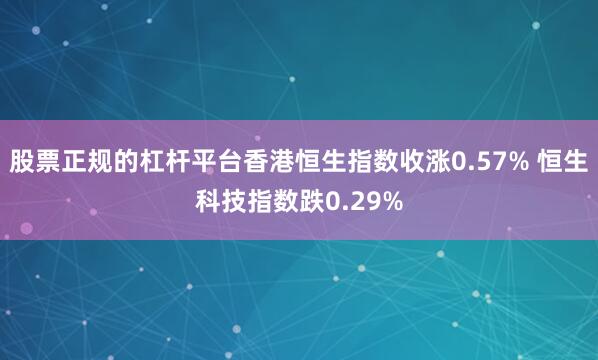 股票正规的杠杆平台香港恒生指数收涨0.57% 恒生科技指数跌0.29%