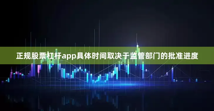 正规股票杠杆app具体时间取决于监管部门的批准进度
