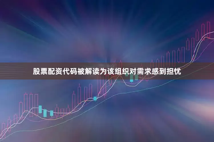 股票配资代码被解读为该组织对需求感到担忧