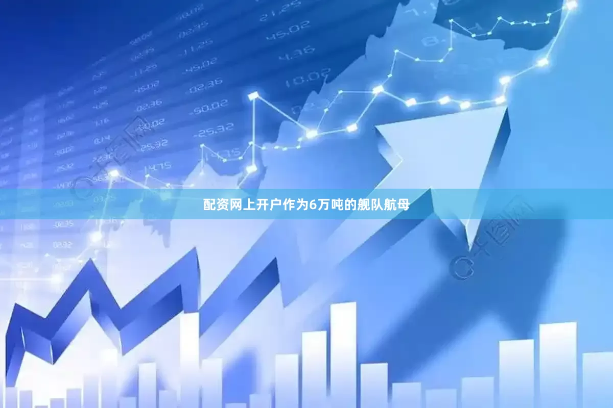 配资网上开户作为6万吨的舰队航母