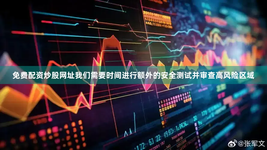 免费配资炒股网址我们需要时间进行额外的安全测试并审查高风险区域