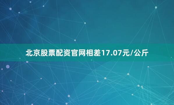 北京股票配资官网相差17.07元/公斤