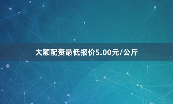 大额配资最低报价5.00元/公斤