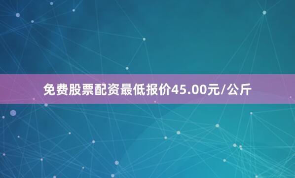 免费股票配资最低报价45.00元/公斤