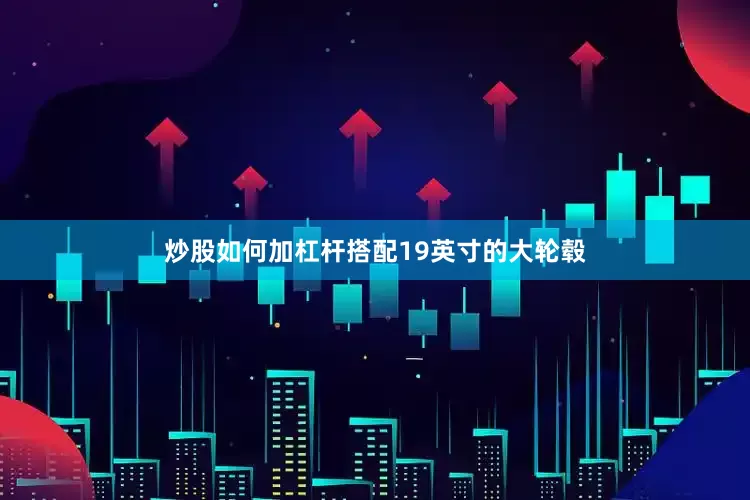 炒股如何加杠杆搭配19英寸的大轮毂
