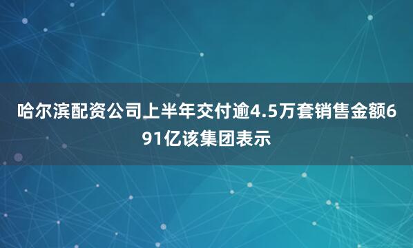 哈尔滨配资公司上半年交付逾4.5万套销售金额691亿该集团表示