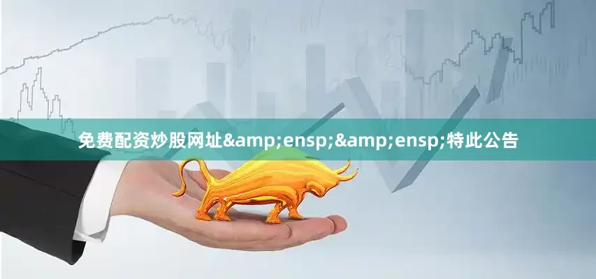 免费配资炒股网址&ensp;&ensp;特此公告
