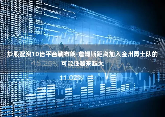 炒股配资10倍平台勒布朗·詹姆斯距离加入金州勇士队的可能性越来越大