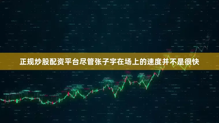 正规炒股配资平台尽管张子宇在场上的速度并不是很快