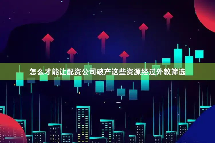 怎么才能让配资公司破产这些资源经过外教筛选