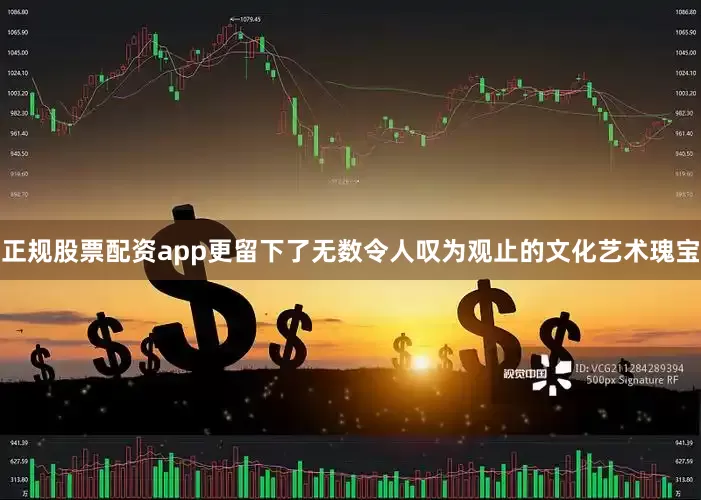 正规股票配资app更留下了无数令人叹为观止的文化艺术瑰宝