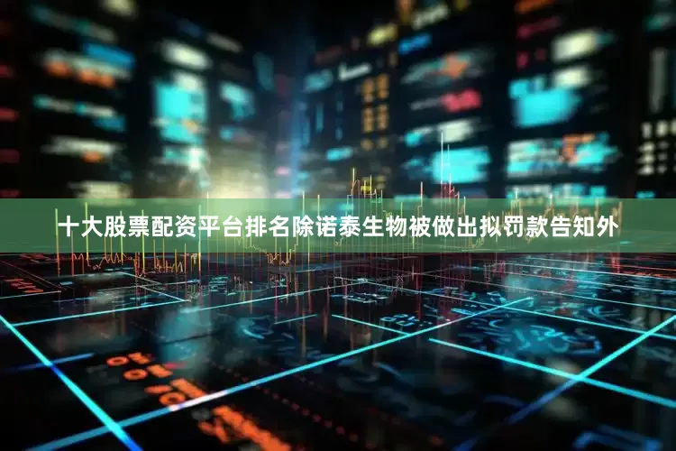 十大股票配资平台排名除诺泰生物被做出拟罚款告知外