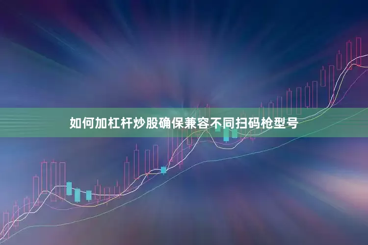 如何加杠杆炒股确保兼容不同扫码枪型号