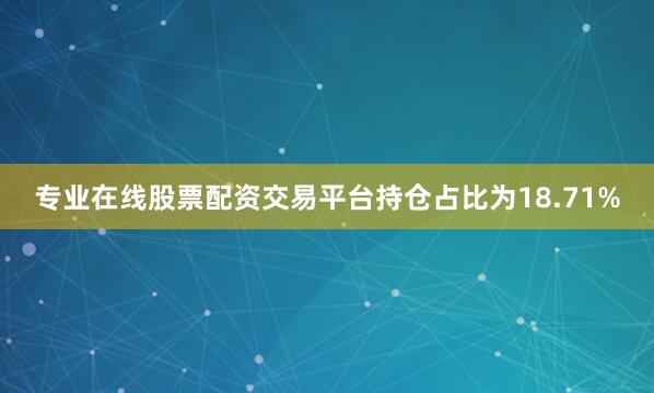 专业在线股票配资交易平台持仓占比为18.71%